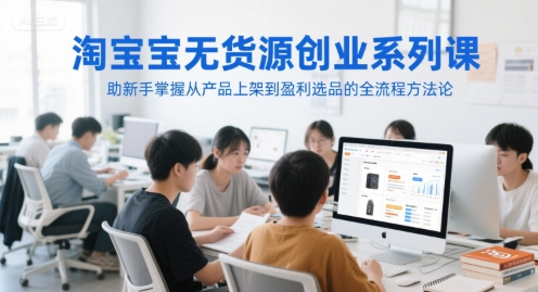 淘宝无货源创业系列课，助新手掌握从产品上架到盈利选品的全流程方法论-泡泡网创
