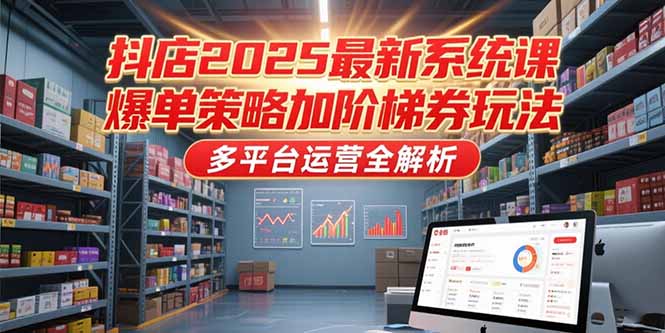 抖店2025最新系统课，爆单策略加阶梯券玩法，多平台运营全解析-泡泡网创