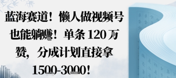 蓝海赛道，懒人做视频号也能躺挣，单条120W赞，分成计划直接拿1.5k，不用拍不用剪-泡泡网创