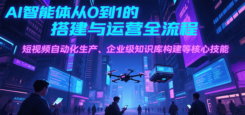 AI智能体从0到1的搭建与运营全流程，短视频自动化生产、企业级知识库构建等核心技能-泡泡网创