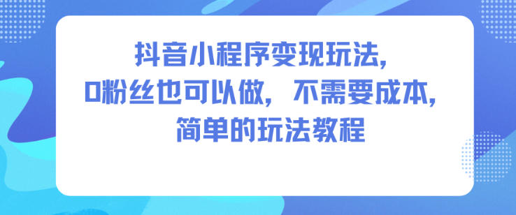 抖音小程序变现玩法，0粉丝也可以做，不需要成本，简单的玩法教程-泡泡网创