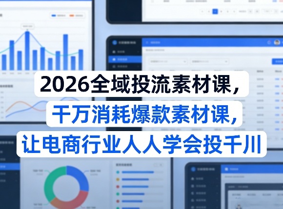 2026全域投流素材课，干万消耗爆款素材课，让电商行业人人学会投千川-泡泡网创