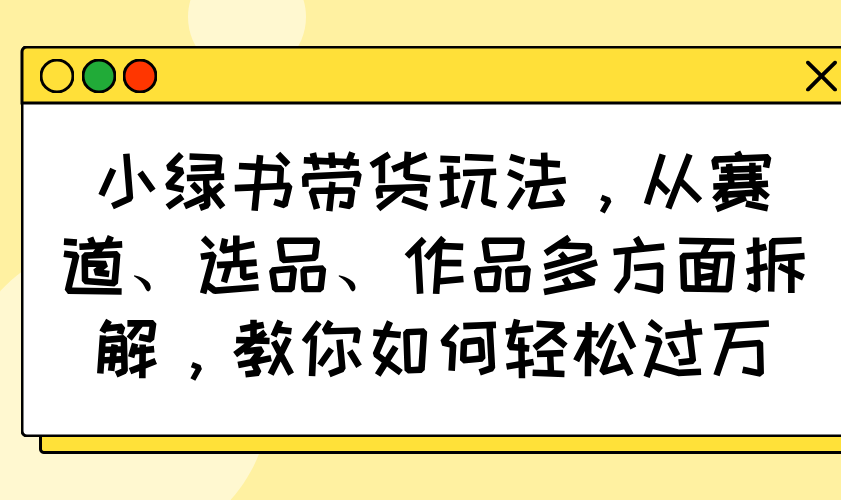 小绿书带货玩法，从赛道、选品、作品多方面拆解，教你如何轻松过万-泡泡网创