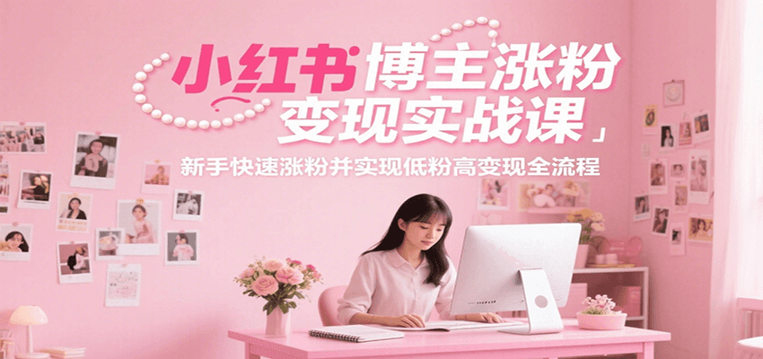 小红书博主涨粉变现实战课，新手快速涨粉并实现低粉高变现全流程-泡泡网创