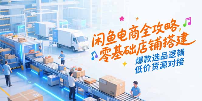 闲鱼电商全攻略，零基础店铺搭建，爆款选品逻辑，低价货源对接-泡泡网创