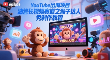 YouTube出海项目，油管长视频赛道之猴子达人秀制作教程-泡泡网创