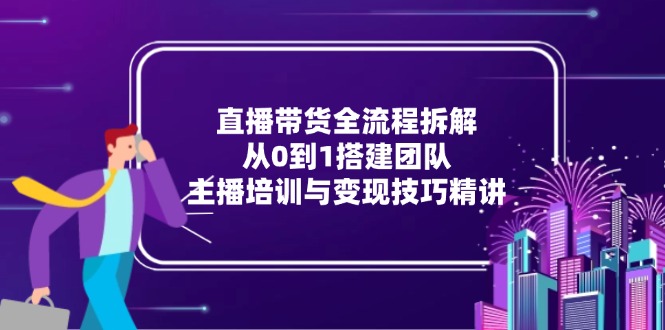 直播带货全流程拆解：从0到1搭建团队，主播培训与变现技巧精讲-泡泡网创