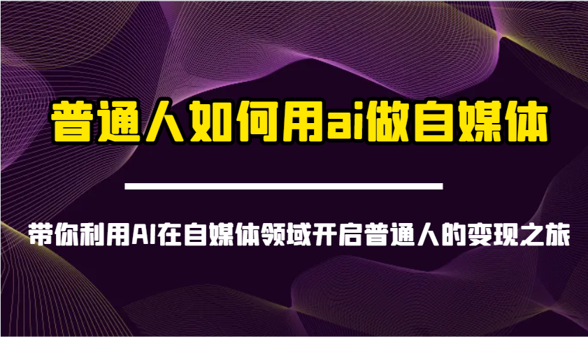 普通人如何用ai做自媒体-带你利用AI在自媒体领域开启普通人的变现之旅-泡泡网创