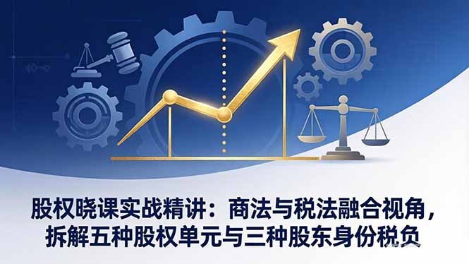 股权晓课实战精讲：商法与税法融合视角，拆解五种股权单元与三种股东身份税负-泡泡网创