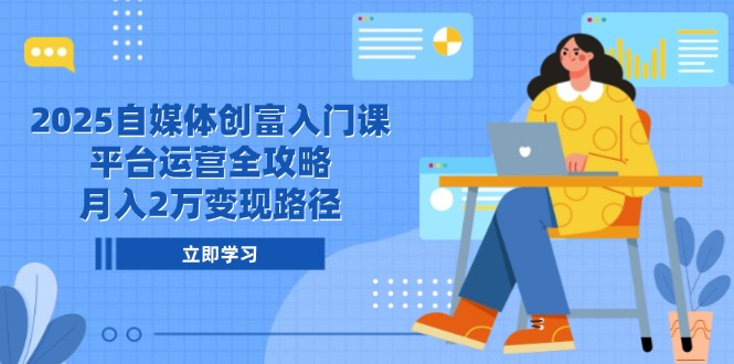 2025自媒体创富入门课，平台运营全攻略，月入2万变现路径-泡泡网创