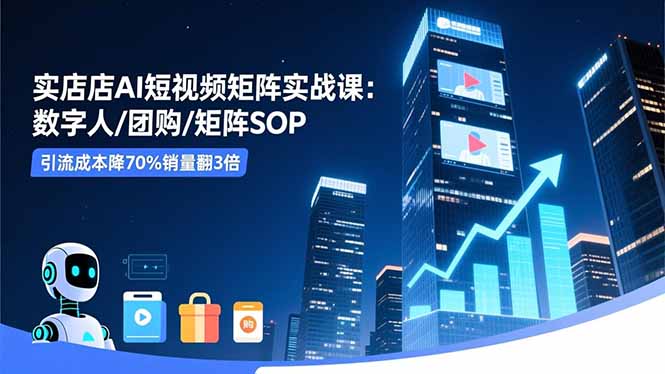 实体店AI短视频矩阵实战课：数字人/团购/矩阵SOP，引流成本降70%销量翻3倍-泡泡网创