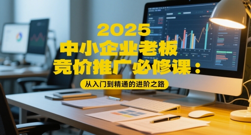 2025中小企业老板竞价推广必修课：从入门到精通的进阶之路-泡泡网创