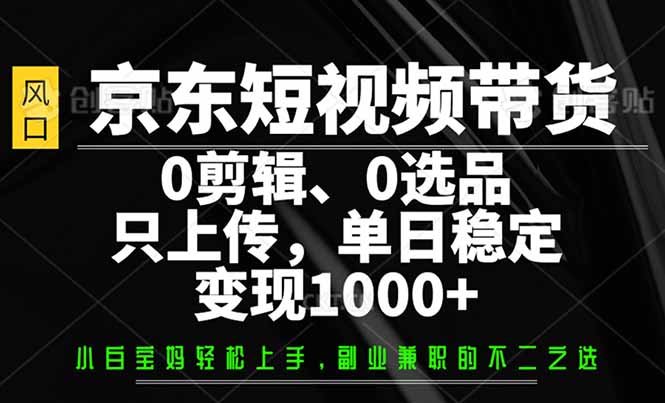 （14304期）京东短视频带货，0剪辑，0选品，只需上传素材，单日稳定变现1000+-泡泡网创
