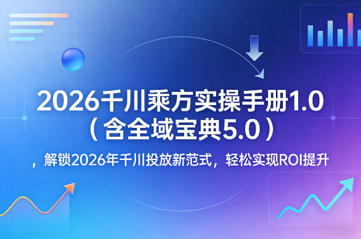 2026千川乘方实操手册1.0(含全域宝典5.0)，解锁2026年千川投放新范式，轻松实现ROI提升-泡泡网创