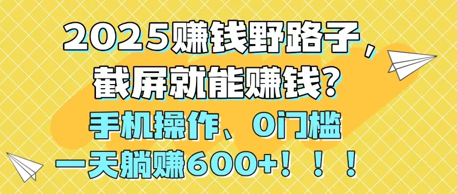 2025赚钱野路子，截屏就能赚钱？手机操作0门槛，一天躺赚600+！！！-泡泡网创