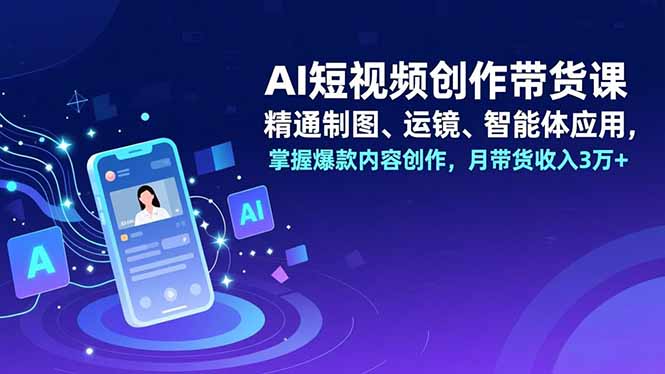 AI短视频创作带货课，精通制图、运镜、智能体应用，掌握爆款内容创作，月带货收入3万+-泡泡网创