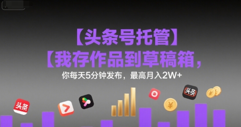 【头条号托管 】我存作品到草稿箱，你每天5分钟发布，最高月入2W+【揭秘】-泡泡网创