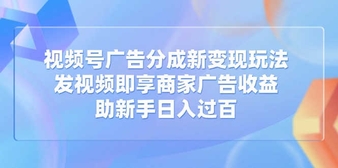 视频号广告分成新变现玩法：发视频即享商家广告收益，助新手日入过百-泡泡网创