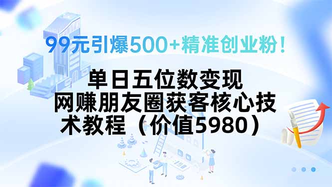 99元引爆500+精准创业粉！单日五位数变现，网赚朋友圈获客核心技术教程...-泡泡网创