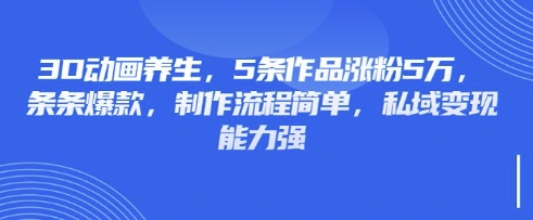 3D动画养生，5条作品涨粉5万，条条爆款，制作流程简单，私域变现能力强-泡泡网创