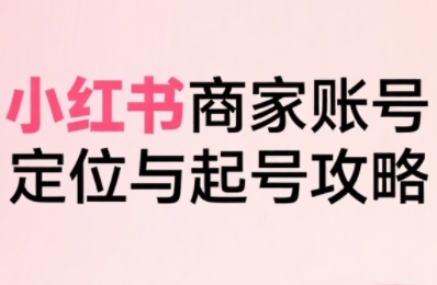 小红书电商全链路实战从定位到爆单，系统拆解小红书商家起号全流程(更新)-泡泡网创