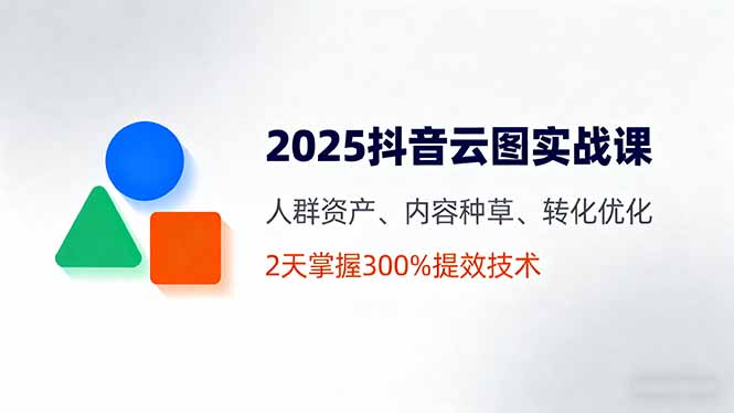 2025抖音云图实战课，人群资产、内容种草、转化优化，2天掌握300%提效技术-泡泡网创