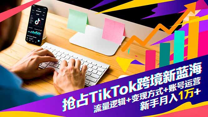 抢占TikTok跨境新蓝海：流量逻辑+变现方式+账号运营，新手月入1万+-泡泡网创