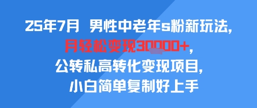 25年7月男性中老年s粉新玩法，月轻松变现3W+，公转私高转化变现项目，小白简单复制好上手-泡泡网创