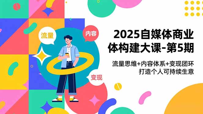 2025自媒体商业体构建大课-第5期，流量思维+内容体系+变现闭环，打造个人可持续生意-泡泡网创