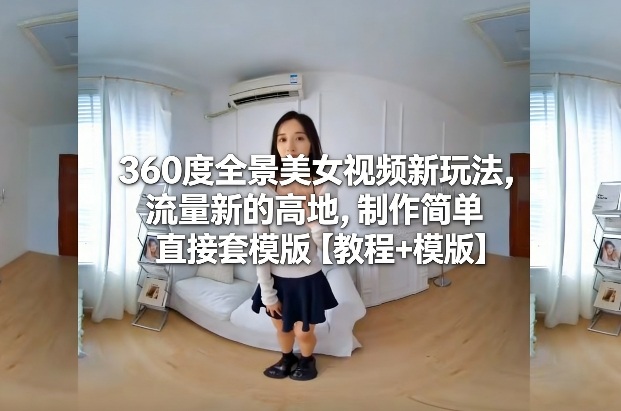 360度全景美女视频新玩法，流量新的高地，制作简单直接套模版【教程+模版】-泡泡网创