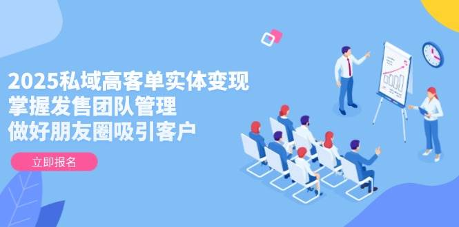 2025私域高客单实体变现，掌握发售团队管理，做好朋友圈吸引客户-泡泡网创