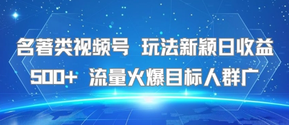 名著类视频号 玩法新颖日收益500+ 流量火爆目标人群广-泡泡网创