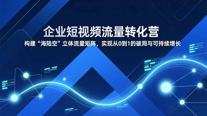 企业短视频流量转化营，构建“海陆空”立体流量矩阵，实现从0到1的破局与可持续增长-泡泡网创