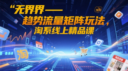 无界-趋势流量矩阵玩法，淘系线上精品课-泡泡网创