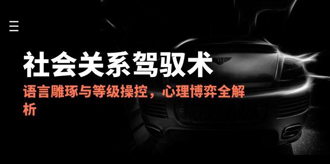 2025社会关系驾驭术，语言雕琢与等级操控，心理博弈全解析-泡泡网创