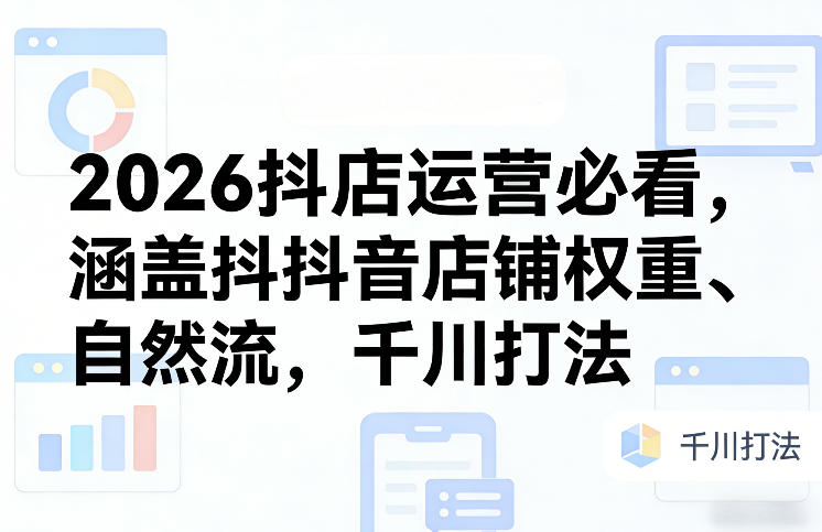 2026抖店运营必看，涵盖抖音店铺权重、自然流，千川打法-泡泡网创