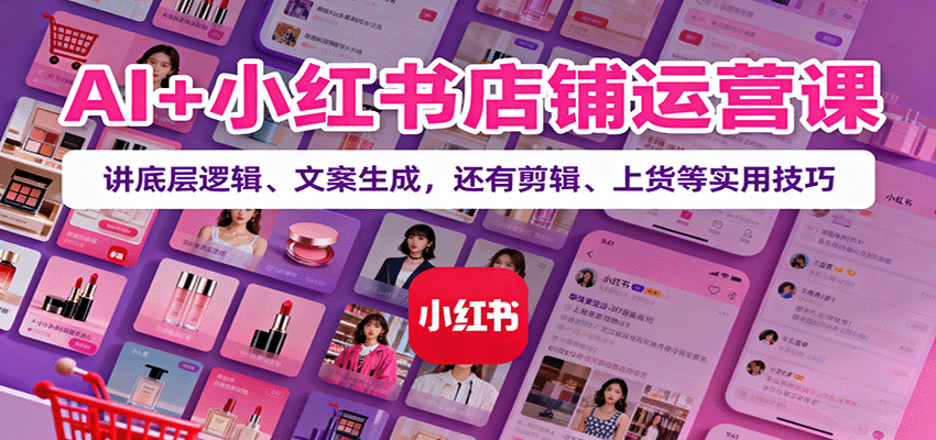 AI+小红书店铺运营课：讲底层逻辑、文案生成，还有剪辑、上货等实用技巧-泡泡网创