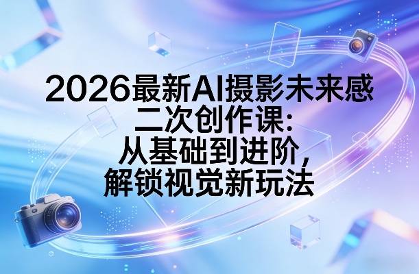 2026最新AI摄影未来感二次创作课：从基础到进阶，解锁视觉新玩法-泡泡网创