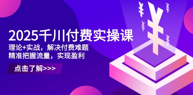 2025千川付费实操课，理论+实战，解决付费难题，精准把握流量，实现盈利-泡泡网创