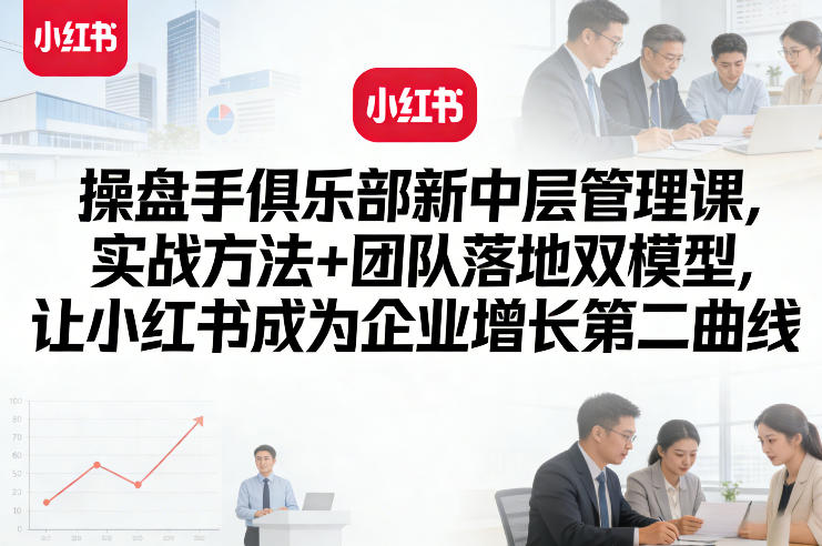 操盘手俱乐部新中层管理课，实战方法+团队落地双模型，让小红书成为企业增长第二曲线-泡泡网创