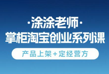 涂涂老师·淘宝无货源创业系列课(产品上架+定经营方)-泡泡网创