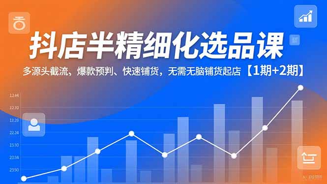 抖店半精细化选品课，多源头截流、爆款预判、快速铺货，无脑铺货起店【1期+2期】-泡泡网创