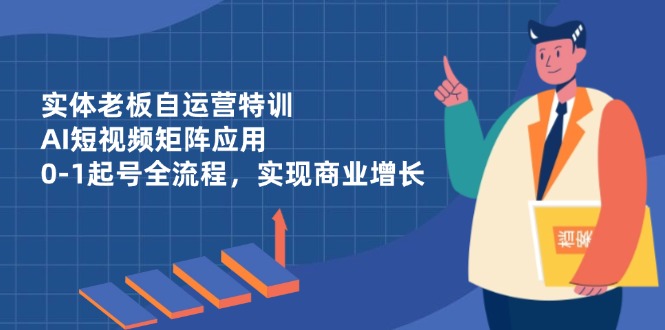 实体老板自运营特训，AI短视频矩阵应用，0-1起号全流程，实现商业增长-泡泡网创