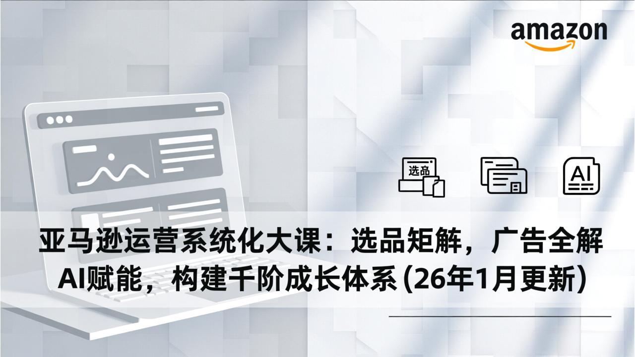 亚马逊运营系统化大课：选品矩阵，广告全解，AI赋能，构建千阶成长体系(26年1月更新-泡泡网创