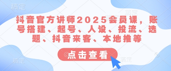 抖音官方讲师2025会员课，账号搭建、起号、人设、投流、选题、抖音来客、本地推等-泡泡网创