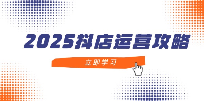 2025抖店运营攻略，掌握抖店技巧，打造月销百万，新手入门到精通-泡泡网创
