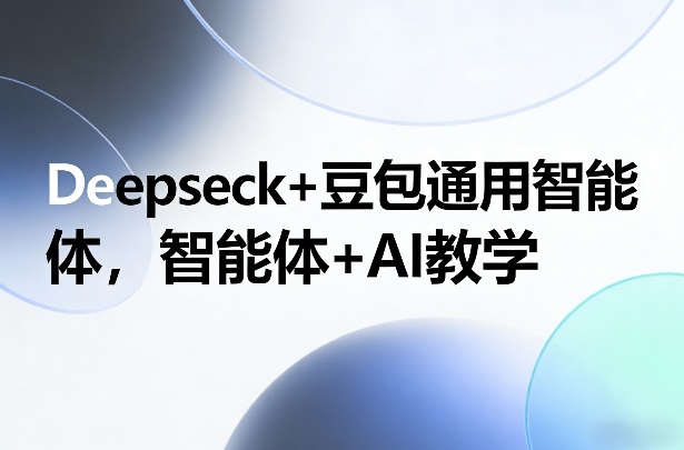 Deepseck+豆包通用智能体，智能体+AI教学-泡泡网创