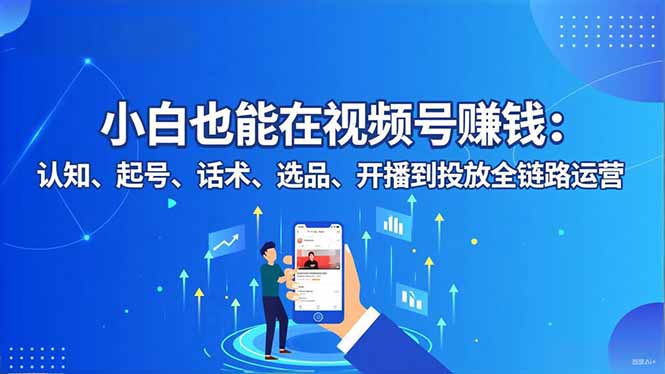 小白也能在视频号赚钱：认知、起号、话术、选品、开播到投放全链路运营-泡泡网创