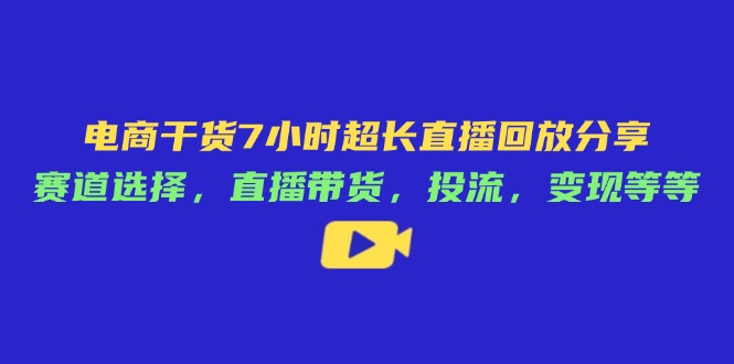 电商干货7小时超长直播回放分享：赛道选择，直播带货，投流，变现等等-泡泡网创