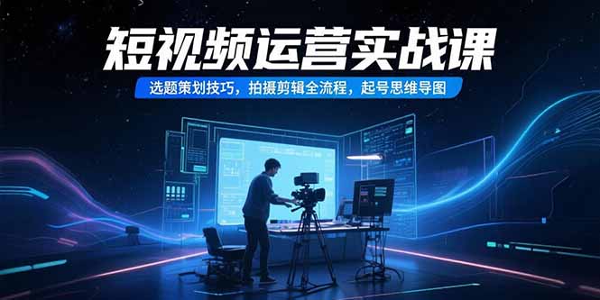 短视频运营实战课，选题策划技巧，拍摄剪辑全流程，起号思维导图-泡泡网创